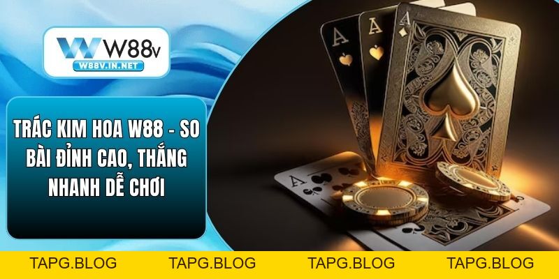 Trác Kim Hoa W88 – So Bài Đỉnh Cao, Thắng Nhanh Dễ Chơi